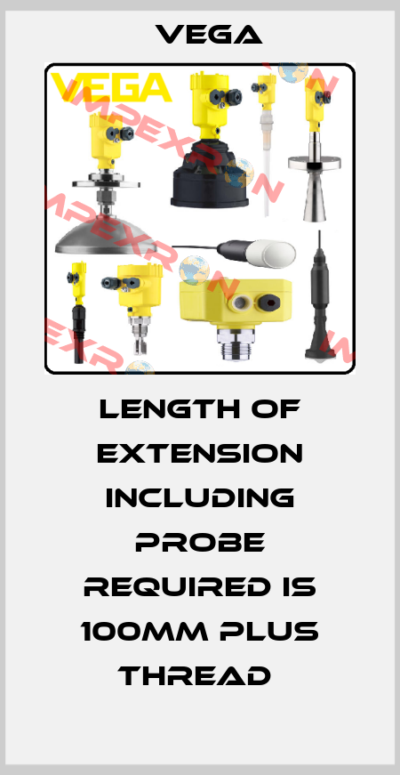 LENGTH OF EXTENSION INCLUDING PROBE REQUIRED IS 100MM PLUS THREAD  Vega