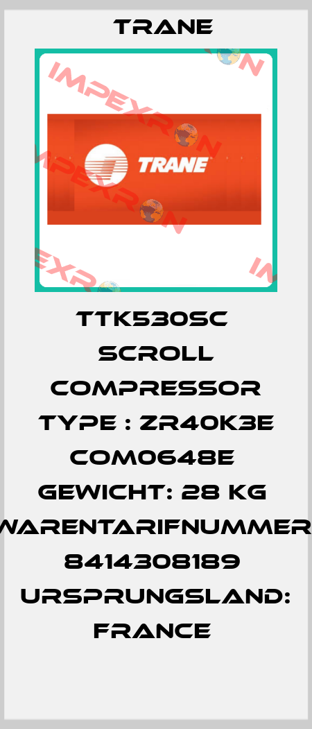 TTK530SC  SCROLL COMPRESSOR TYPE : ZR40K3E COM0648E  Gewicht: 28 kg  Warentarifnummer: 8414308189  Ursprungsland: France  Trane